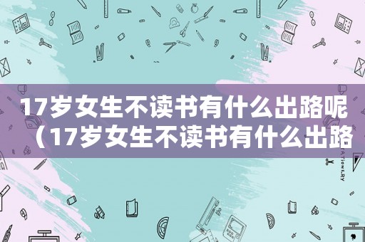 17歲女生不讀書有什么出路呢（17歲女生不讀書有什么出路）