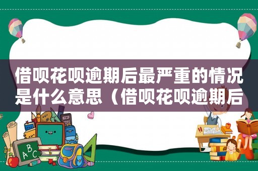 借唄花唄逾期后最嚴重的情況是什么意思（借唄花唄逾期后最嚴重的情況是什么?）