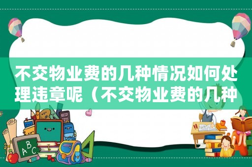 不交物業(yè)費(fèi)的幾種情況如何處理違章呢（不交物業(yè)費(fèi)的幾種情況如何處理違章）