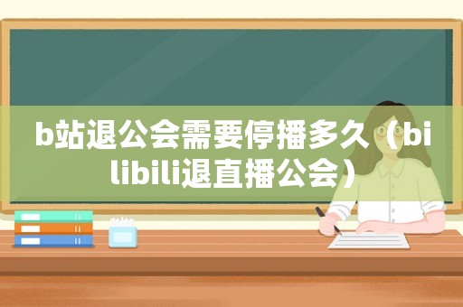 b站退公會需要停播多久（bilibili退直播公會）