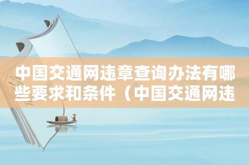 中國交通網違章查詢辦法有哪些要求和條件（中國交通網違章查詢辦法有哪些要求）