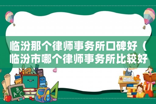 臨汾那個律師事務所口碑好（臨汾市哪個律師事務所比較好）