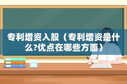 專利增資入股（專利增資是什么?優點在哪些方面）