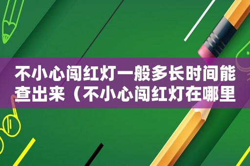 不小心闖紅燈一般多長(zhǎng)時(shí)間能查出來（不小心闖紅燈在哪里查詢記錄）