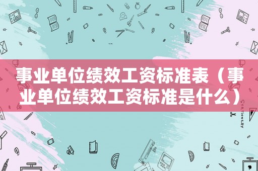 事業單位績效工資標準表（事業單位績效工資標準是什么）