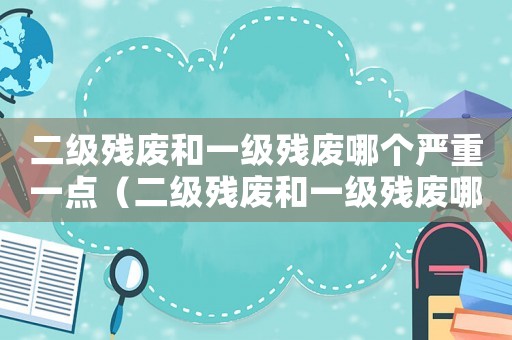 二級(jí)殘廢和一級(jí)殘廢哪個(gè)嚴(yán)重一點(diǎn)（二級(jí)殘廢和一級(jí)殘廢哪個(gè)嚴(yán)重）