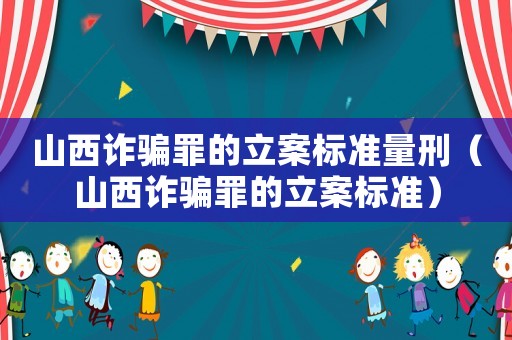 山西詐騙罪的立案標準量刑（山西詐騙罪的立案標準）