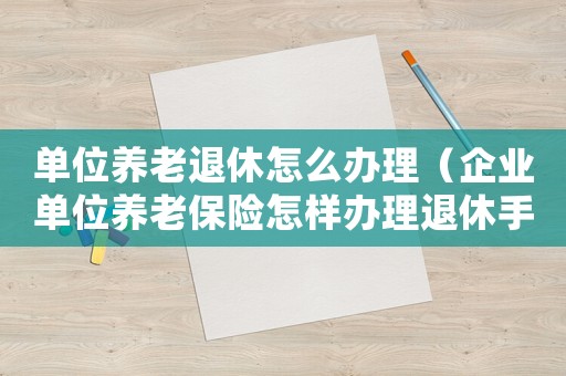 單位養(yǎng)老退休怎么辦理（企業(yè)單位養(yǎng)老保險(xiǎn)怎樣辦理退休手續(xù)）