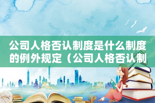 公司人格否認制度是什么制度的例外規定（公司人格否認制度是什么制度的例外）