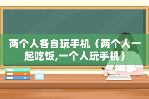 兩個人各自玩手機（兩個人一起吃飯,一個人玩手機）