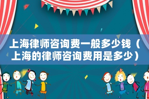 上海律師咨詢費一般多少錢（上海的律師咨詢費用是多少）