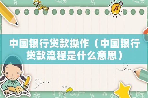 中國(guó)銀行貸款操作（中國(guó)銀行貸款流程是什么意思）