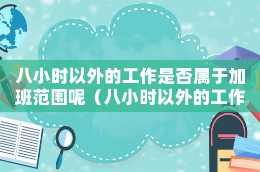 八小時以外的工作是否屬于加班范圍呢（八小時以外的工作是否屬于加班范圍）