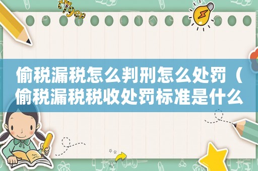 偷稅漏稅怎么判刑怎么處罰（偷稅漏稅稅收處罰標準是什么樣的）