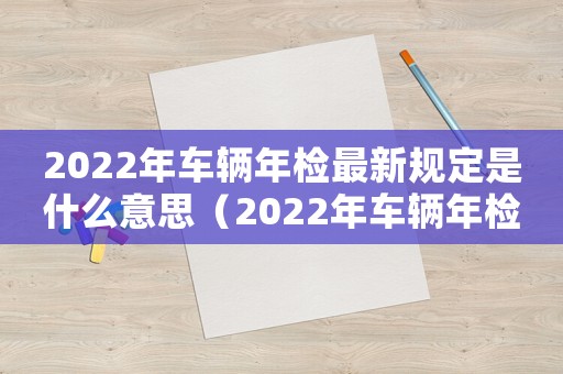 2022年車輛年檢最新規定是什么意思（2022年車輛年檢最新規定是什么）