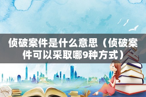 偵破案件是什么意思（偵破案件可以采取哪9種方式）