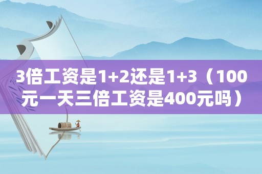 3倍工資是1+2還是1+3（100元一天三倍工資是400元嗎）