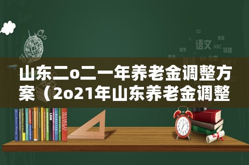 山東二o二一年養(yǎng)老金調(diào)整方案（2o21年山東養(yǎng)老金調(diào)整方案）