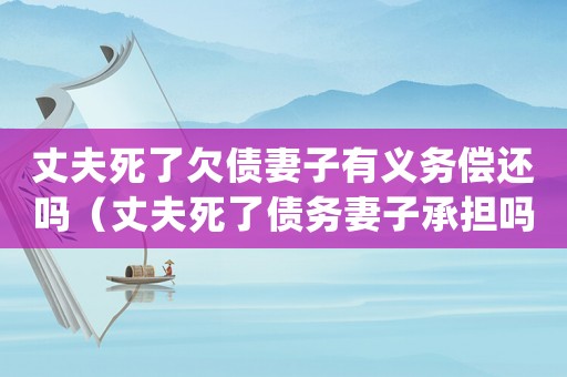 丈夫死了欠債妻子有義務償還嗎（丈夫死了債務妻子承擔嗎?）