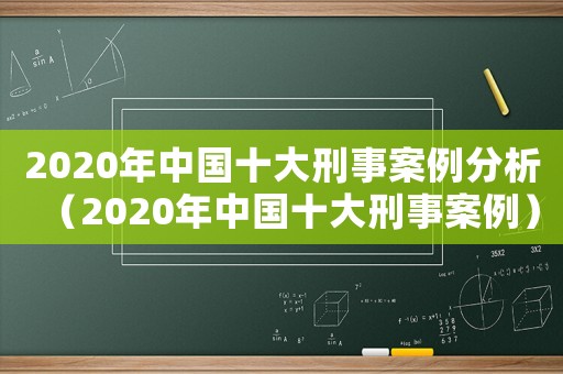 2020年中國十大刑事案例分析（2020年中國十大刑事案例）