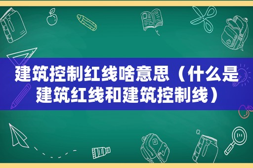 建筑控制紅線啥意思（什么是建筑紅線和建筑控制線）