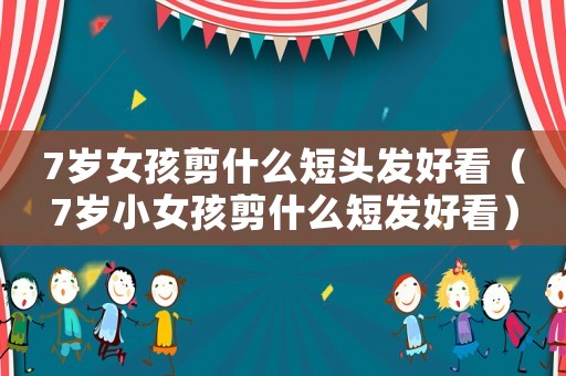 7歲女孩剪什么短頭發(fā)好看（7歲小女孩剪什么短發(fā)好看）