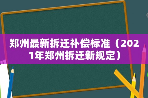 鄭州最新拆遷補償標(biāo)準(zhǔn)（2021年鄭州拆遷新規(guī)定）