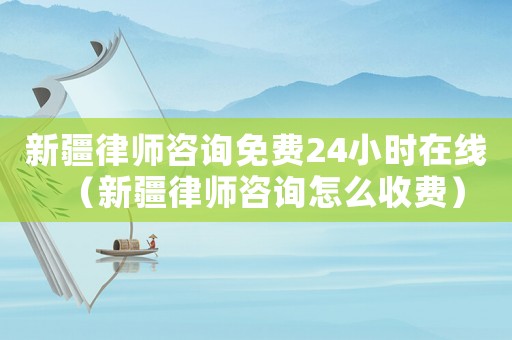 新疆律師咨詢免費24小時在線（新疆律師咨詢怎么收費）