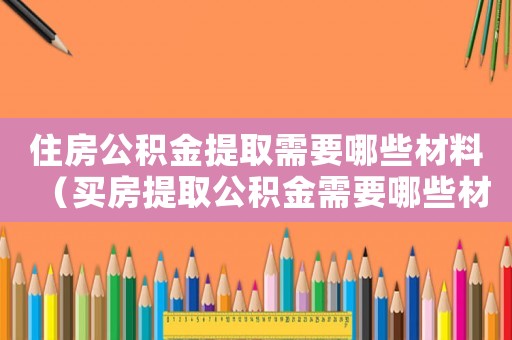 住房公積金提取需要哪些材料（買房提取公積金需要哪些材料）