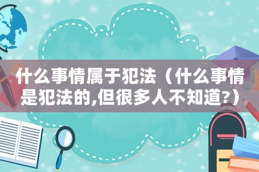 什么事情屬于犯法（什么事情是犯法的,但很多人不知道?）