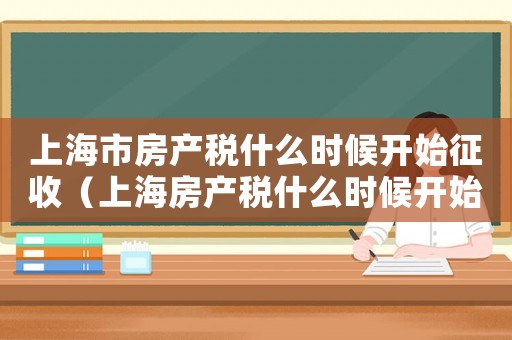 上海市房產稅什么時候開始征收（上海房產稅什么時候開始征收了）