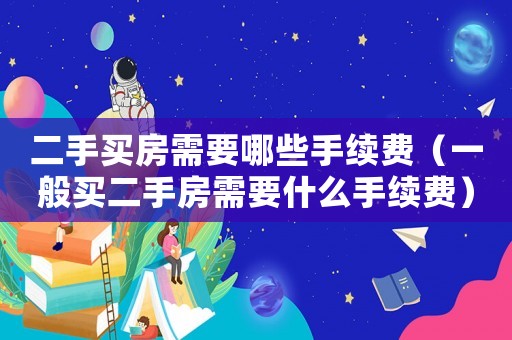 二手買房需要哪些手續(xù)費（一般買二手房需要什么手續(xù)費）