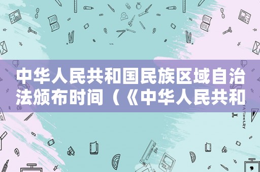 中華人民共和國民族區域自治法頒布時間（《中華人民共和國民族區域自治法》）