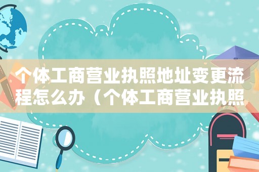 個體工商營業執照地址變更流程怎么辦（個體工商營業執照地址變更流程）