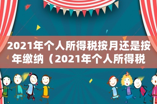2021年個人所得稅按月還是按年繳納（2021年個人所得稅按月還是按年）