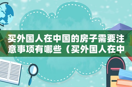 買外國人在中國的房子需要注意事項有哪些（買外國人在中國的房子需要注意事項）