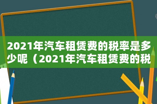 2021年汽車租賃費的稅率是多少呢（2021年汽車租賃費的稅率是多少）