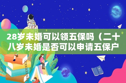 28歲未婚可以領(lǐng)五保嗎（二十八歲未婚是否可以申請(qǐng)五保戶呢）