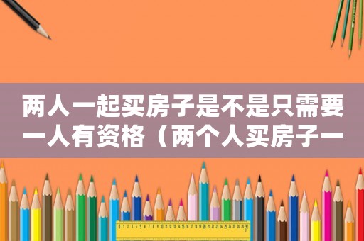 兩人一起買房子是不是只需要一人有資格（兩個人買房子一定要結婚證嗎）