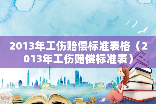 2013年工傷賠償標(biāo)準(zhǔn)表格（2013年工傷賠償標(biāo)準(zhǔn)表）