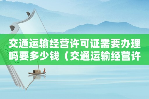 交通運輸經營許可證需要辦理嗎要多少錢（交通運輸經營許可證需要辦理嗎?）