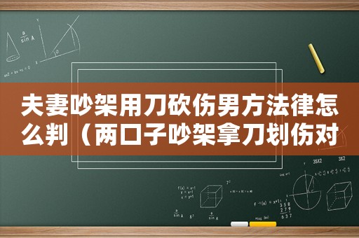 夫妻吵架用刀砍傷男方法律怎么判（兩口子吵架拿刀劃傷對方算犯罪嗎）