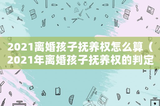 2021離婚孩子撫養權怎么算（2021年離婚孩子撫養權的判定原則）