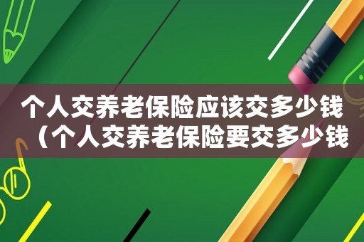 個人交養老保險應該交多少錢（個人交養老保險要交多少錢一年）