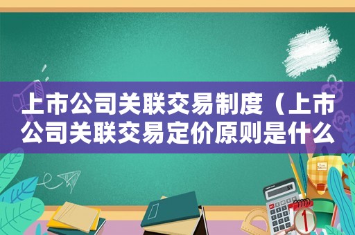 上市公司關(guān)聯(lián)交易制度（上市公司關(guān)聯(lián)交易定價(jià)原則是什么意思）