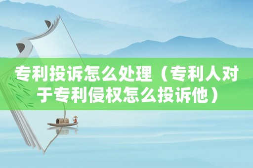 專利投訴怎么處理（專利人對于專利侵權(quán)怎么投訴他）