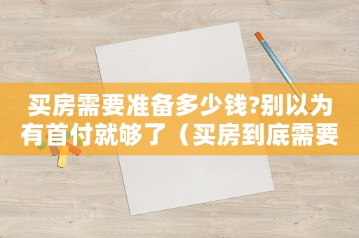 買房需要準備多少錢?別以為有首付就夠了（買房到底需要準備多少錢的房子）