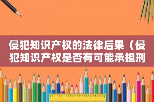 侵犯知識產權的法律后果（侵犯知識產權是否有可能承擔刑事責任）