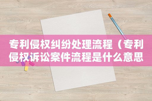 專利侵權糾紛處理流程（專利侵權訴訟案件流程是什么意思）