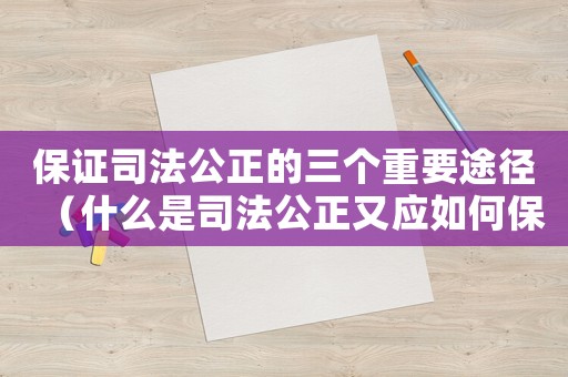 保證司法公正的三個(gè)重要途徑（什么是司法公正又應(yīng)如何保證司法公正）